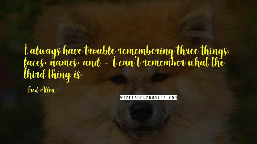 Fred Allen Quotes: I always have trouble remembering three things: faces, names, and - I can't remember what the third thing is.