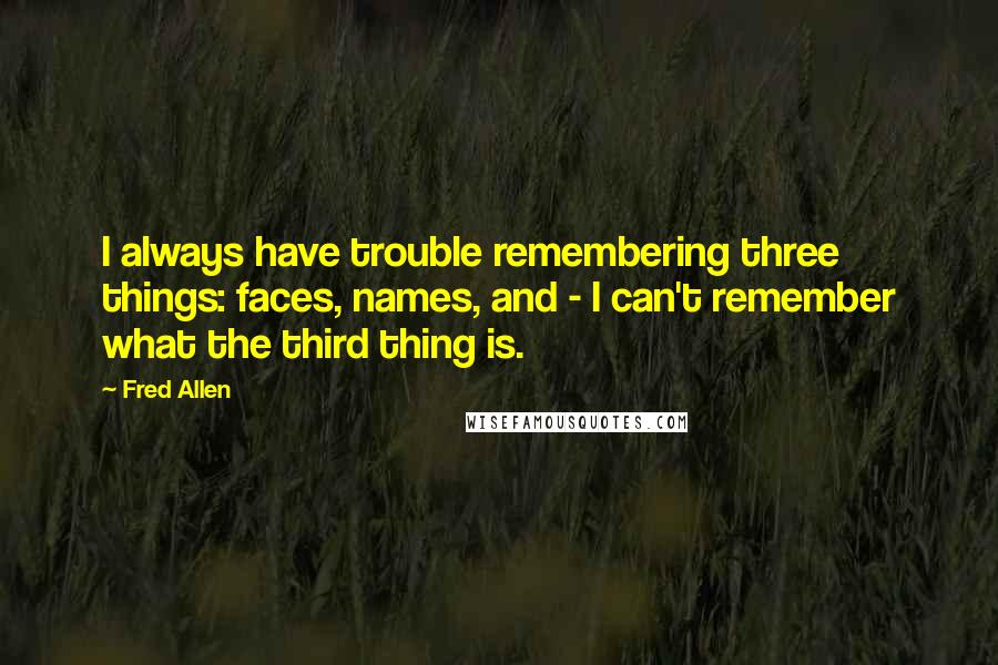 Fred Allen Quotes: I always have trouble remembering three things: faces, names, and - I can't remember what the third thing is.