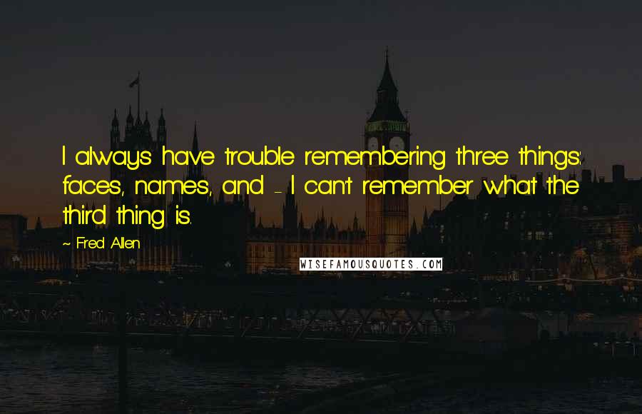 Fred Allen Quotes: I always have trouble remembering three things: faces, names, and - I can't remember what the third thing is.