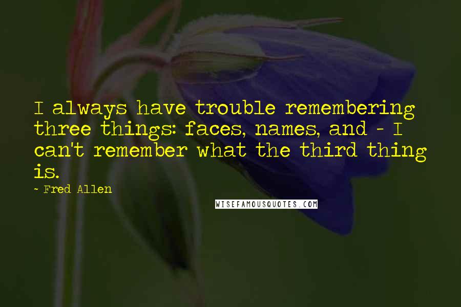 Fred Allen Quotes: I always have trouble remembering three things: faces, names, and - I can't remember what the third thing is.