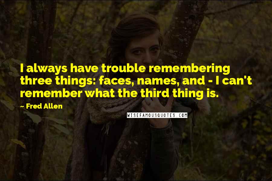 Fred Allen Quotes: I always have trouble remembering three things: faces, names, and - I can't remember what the third thing is.