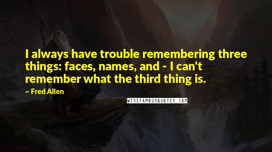 Fred Allen Quotes: I always have trouble remembering three things: faces, names, and - I can't remember what the third thing is.