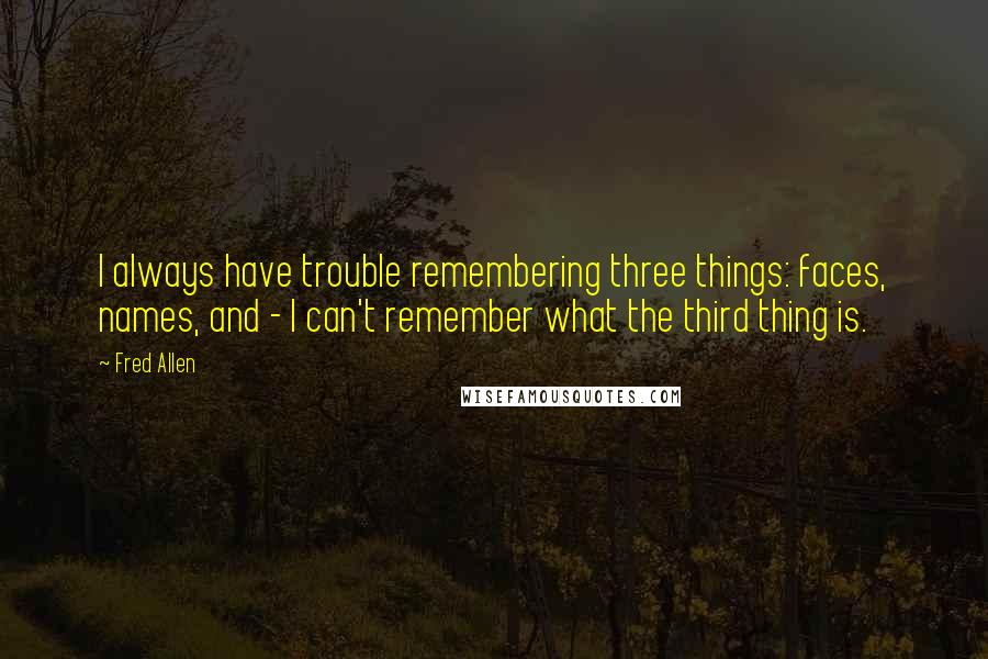 Fred Allen Quotes: I always have trouble remembering three things: faces, names, and - I can't remember what the third thing is.