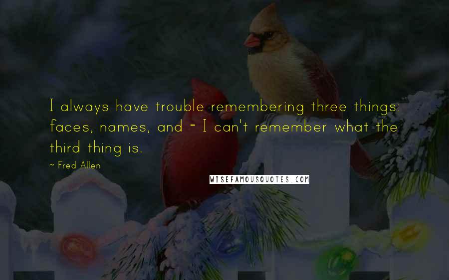 Fred Allen Quotes: I always have trouble remembering three things: faces, names, and - I can't remember what the third thing is.