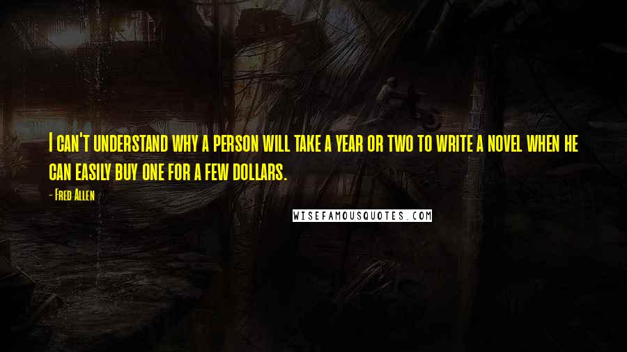 Fred Allen Quotes: I can't understand why a person will take a year or two to write a novel when he can easily buy one for a few dollars.