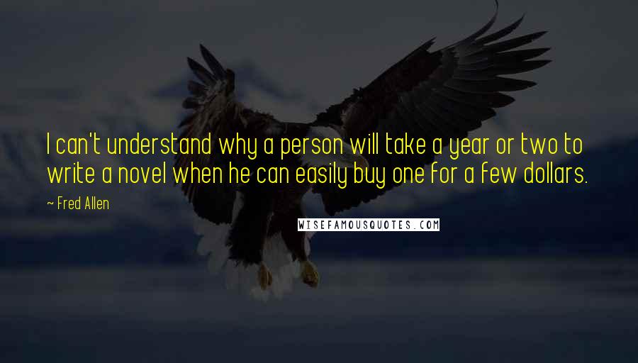 Fred Allen Quotes: I can't understand why a person will take a year or two to write a novel when he can easily buy one for a few dollars.