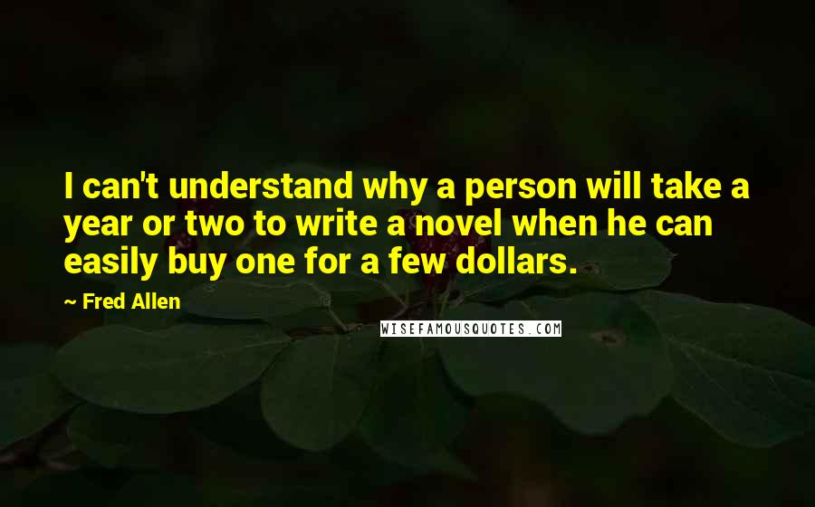 Fred Allen Quotes: I can't understand why a person will take a year or two to write a novel when he can easily buy one for a few dollars.