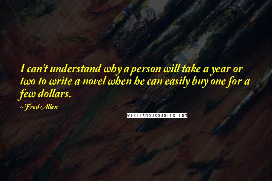 Fred Allen Quotes: I can't understand why a person will take a year or two to write a novel when he can easily buy one for a few dollars.