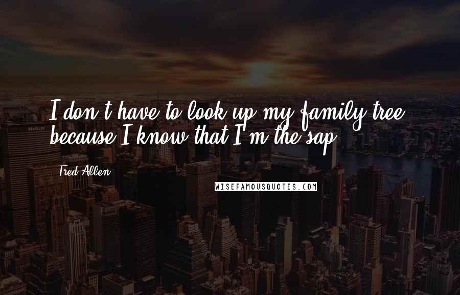 Fred Allen Quotes: I don't have to look up my family tree, because I know that I'm the sap.