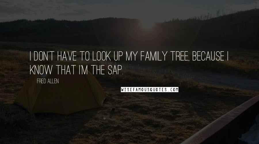 Fred Allen Quotes: I don't have to look up my family tree, because I know that I'm the sap.