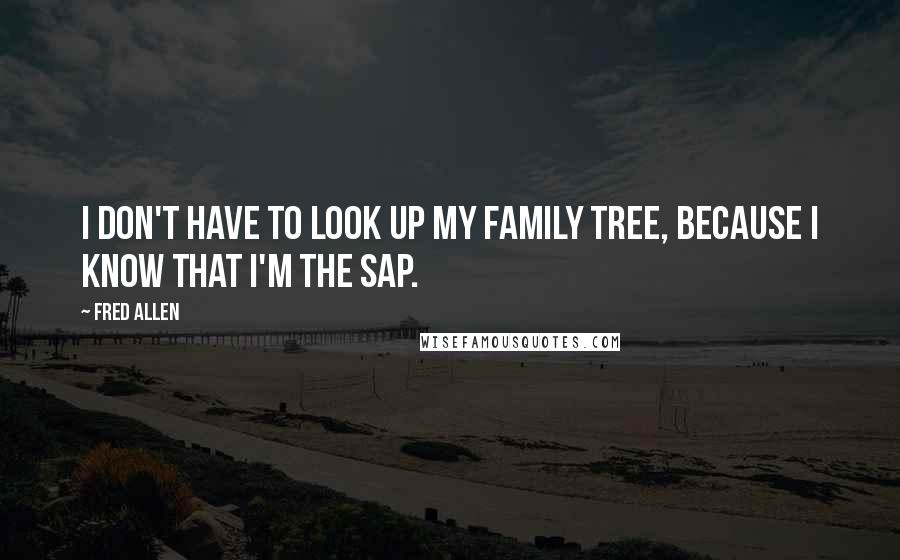 Fred Allen Quotes: I don't have to look up my family tree, because I know that I'm the sap.