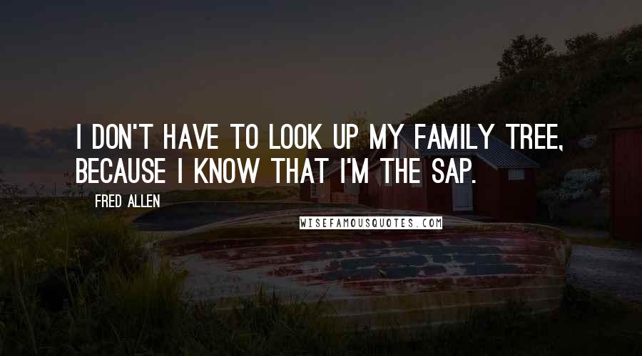 Fred Allen Quotes: I don't have to look up my family tree, because I know that I'm the sap.