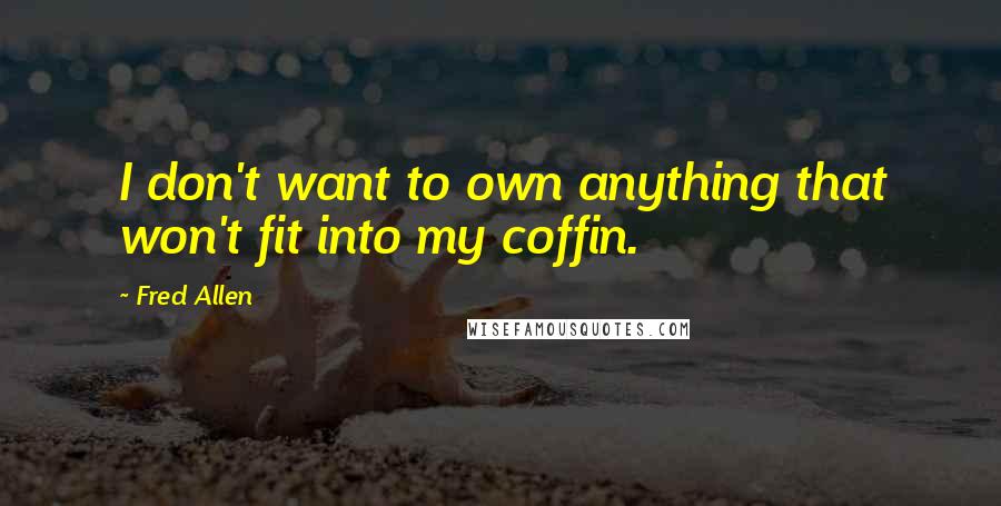 Fred Allen Quotes: I don't want to own anything that won't fit into my coffin.