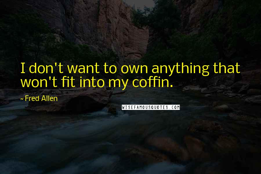 Fred Allen Quotes: I don't want to own anything that won't fit into my coffin.