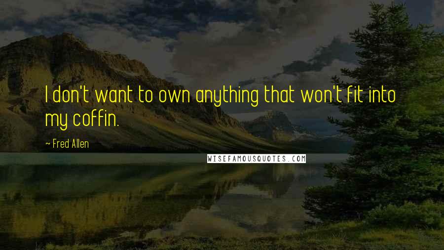 Fred Allen Quotes: I don't want to own anything that won't fit into my coffin.