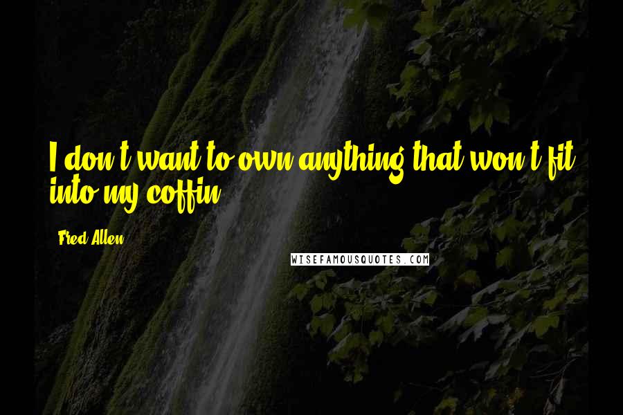 Fred Allen Quotes: I don't want to own anything that won't fit into my coffin.
