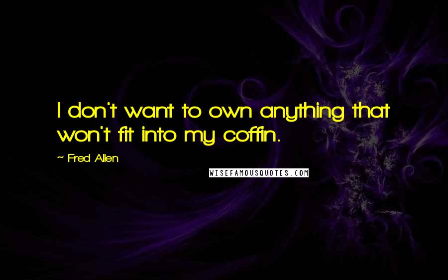 Fred Allen Quotes: I don't want to own anything that won't fit into my coffin.