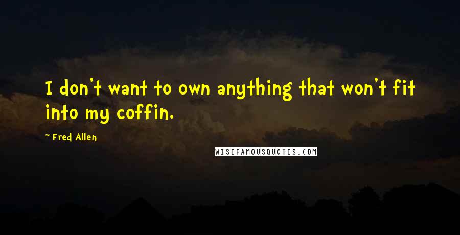 Fred Allen Quotes: I don't want to own anything that won't fit into my coffin.