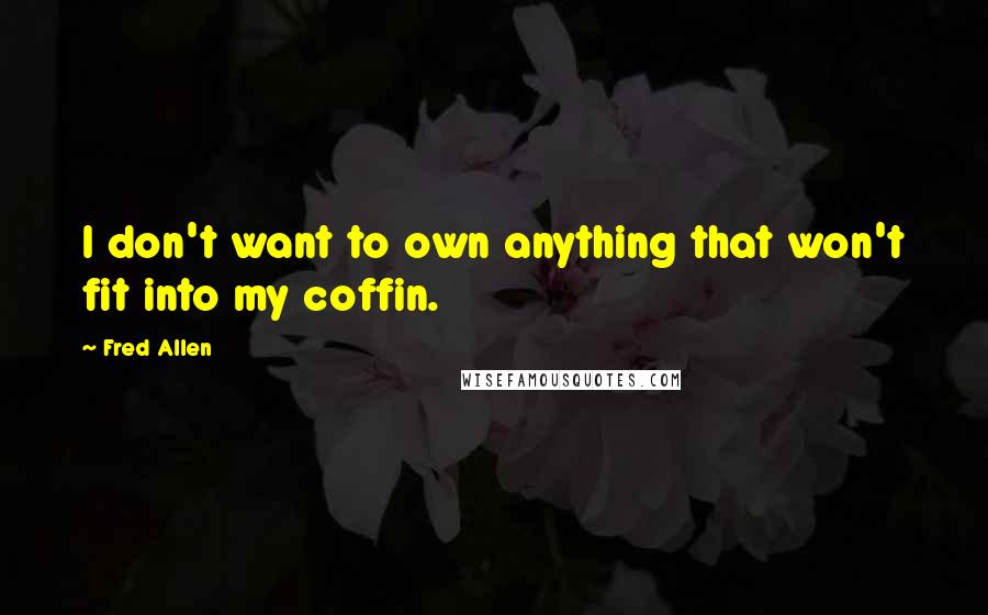 Fred Allen Quotes: I don't want to own anything that won't fit into my coffin.