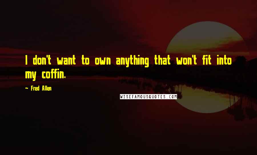 Fred Allen Quotes: I don't want to own anything that won't fit into my coffin.