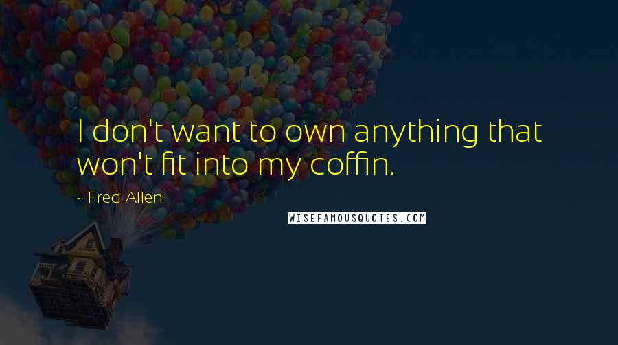 Fred Allen Quotes: I don't want to own anything that won't fit into my coffin.