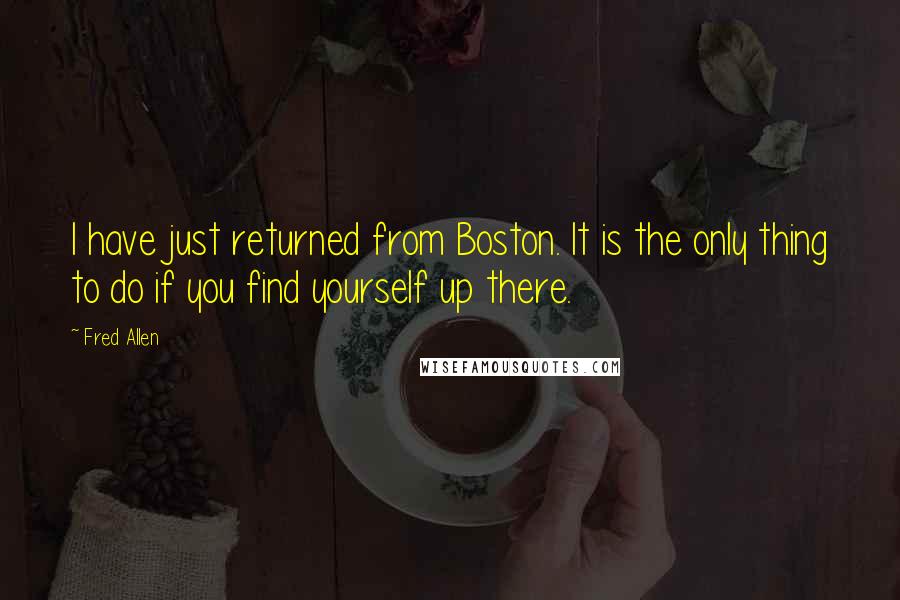 Fred Allen Quotes: I have just returned from Boston. It is the only thing to do if you find yourself up there.