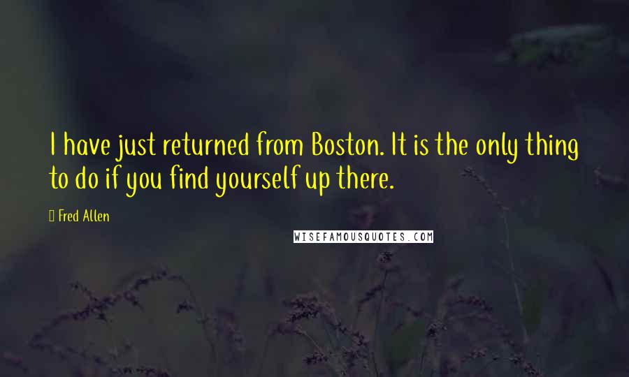 Fred Allen Quotes: I have just returned from Boston. It is the only thing to do if you find yourself up there.