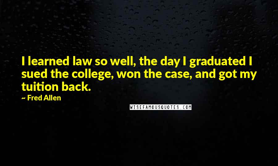 Fred Allen Quotes: I learned law so well, the day I graduated I sued the college, won the case, and got my tuition back.