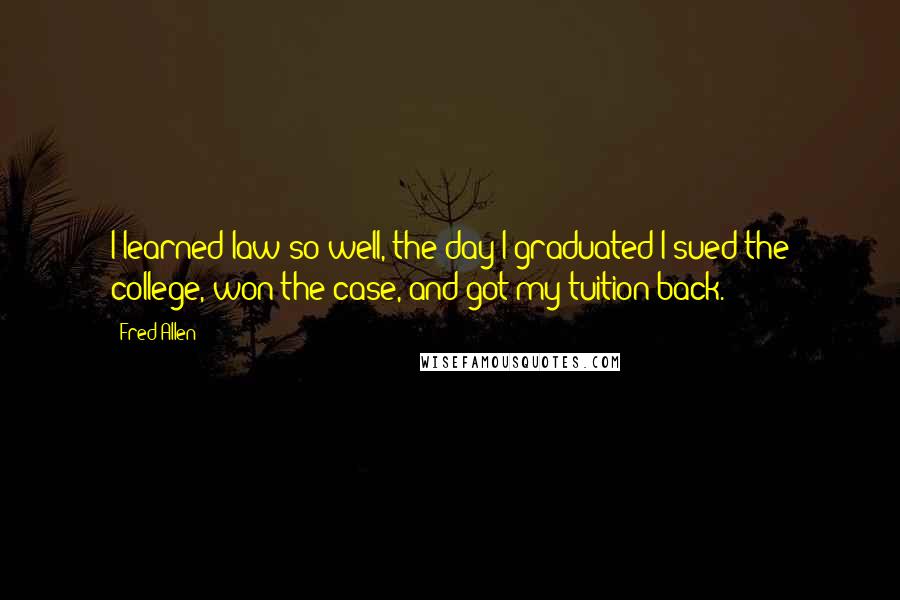 Fred Allen Quotes: I learned law so well, the day I graduated I sued the college, won the case, and got my tuition back.