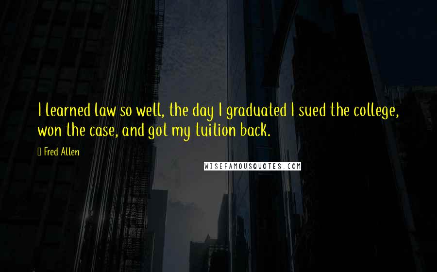 Fred Allen Quotes: I learned law so well, the day I graduated I sued the college, won the case, and got my tuition back.