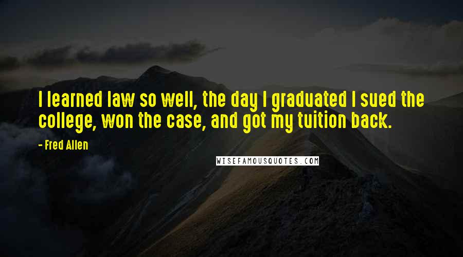 Fred Allen Quotes: I learned law so well, the day I graduated I sued the college, won the case, and got my tuition back.