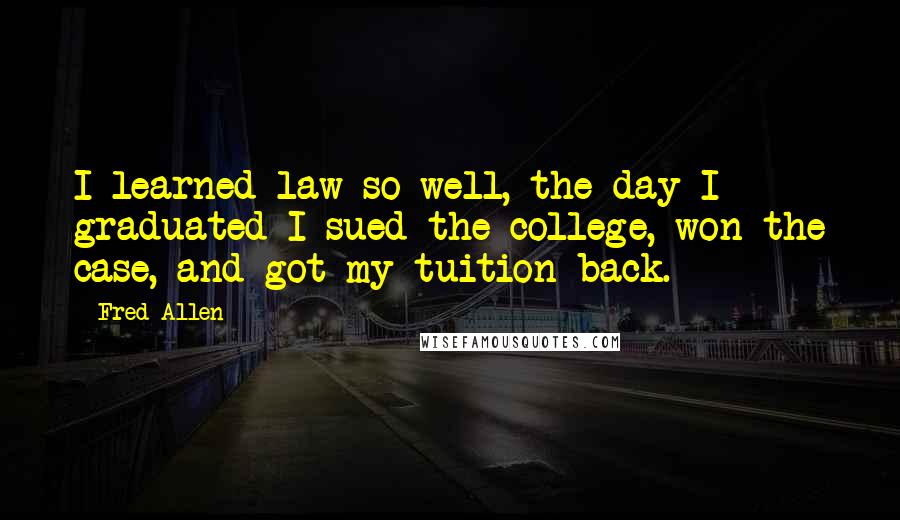 Fred Allen Quotes: I learned law so well, the day I graduated I sued the college, won the case, and got my tuition back.