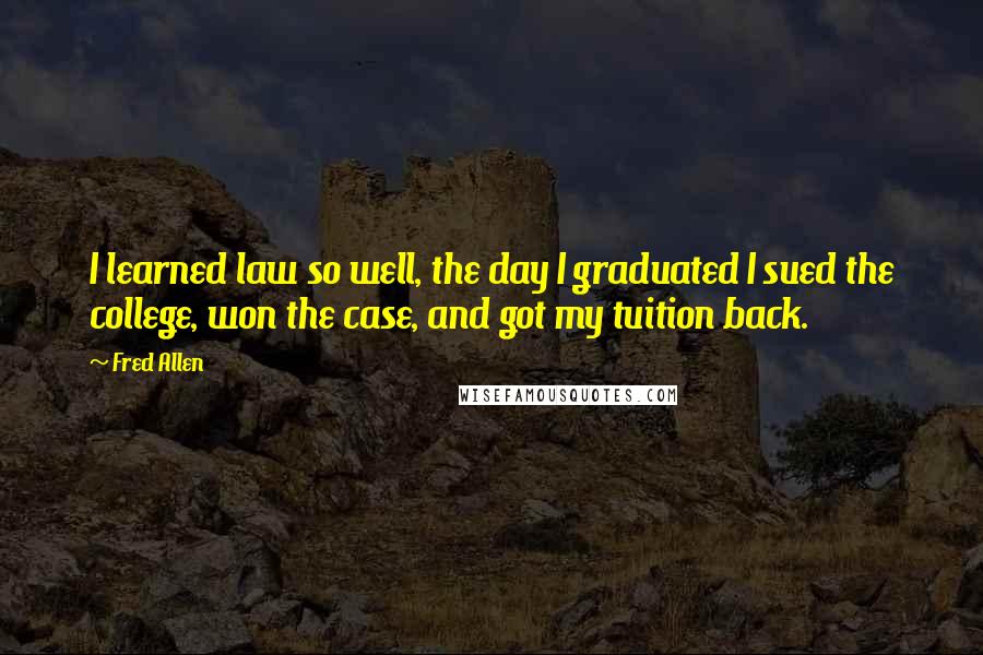 Fred Allen Quotes: I learned law so well, the day I graduated I sued the college, won the case, and got my tuition back.