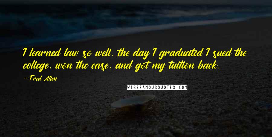 Fred Allen Quotes: I learned law so well, the day I graduated I sued the college, won the case, and got my tuition back.