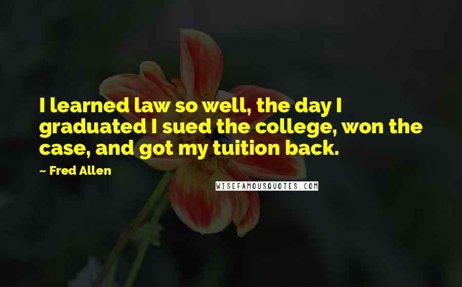 Fred Allen Quotes: I learned law so well, the day I graduated I sued the college, won the case, and got my tuition back.