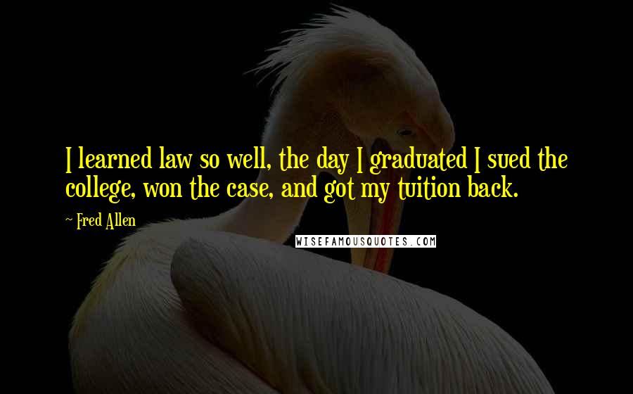 Fred Allen Quotes: I learned law so well, the day I graduated I sued the college, won the case, and got my tuition back.