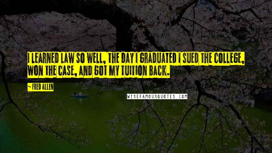 Fred Allen Quotes: I learned law so well, the day I graduated I sued the college, won the case, and got my tuition back.