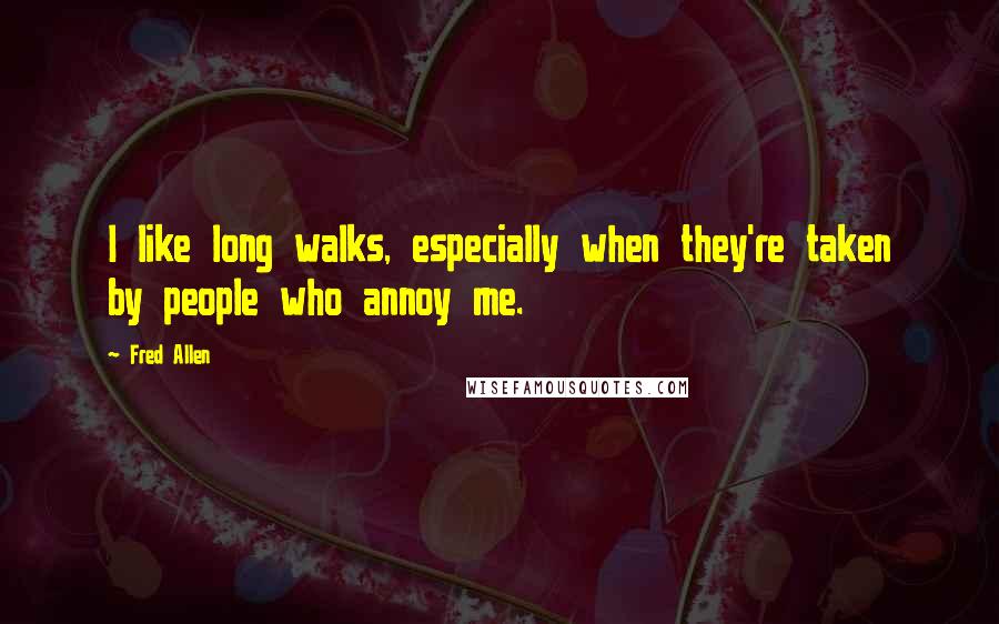 Fred Allen Quotes: I like long walks, especially when they're taken by people who annoy me.