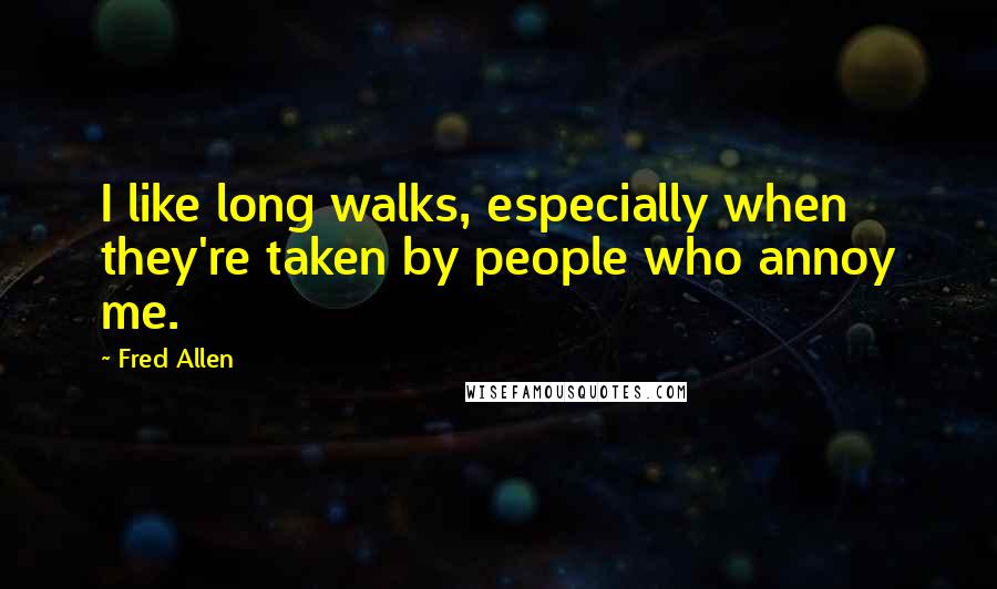 Fred Allen Quotes: I like long walks, especially when they're taken by people who annoy me.