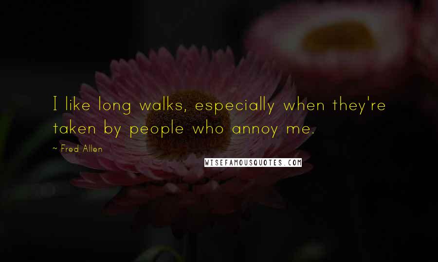 Fred Allen Quotes: I like long walks, especially when they're taken by people who annoy me.