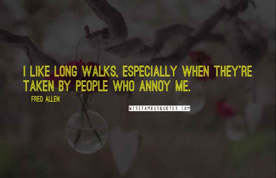 Fred Allen Quotes: I like long walks, especially when they're taken by people who annoy me.