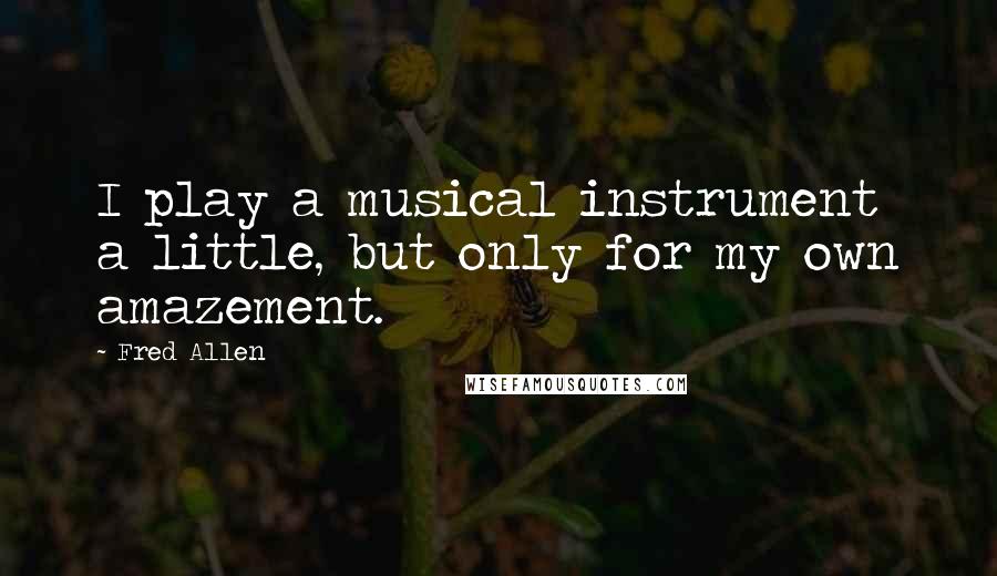 Fred Allen Quotes: I play a musical instrument a little, but only for my own amazement.