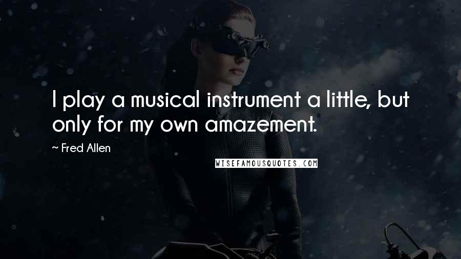 Fred Allen Quotes: I play a musical instrument a little, but only for my own amazement.