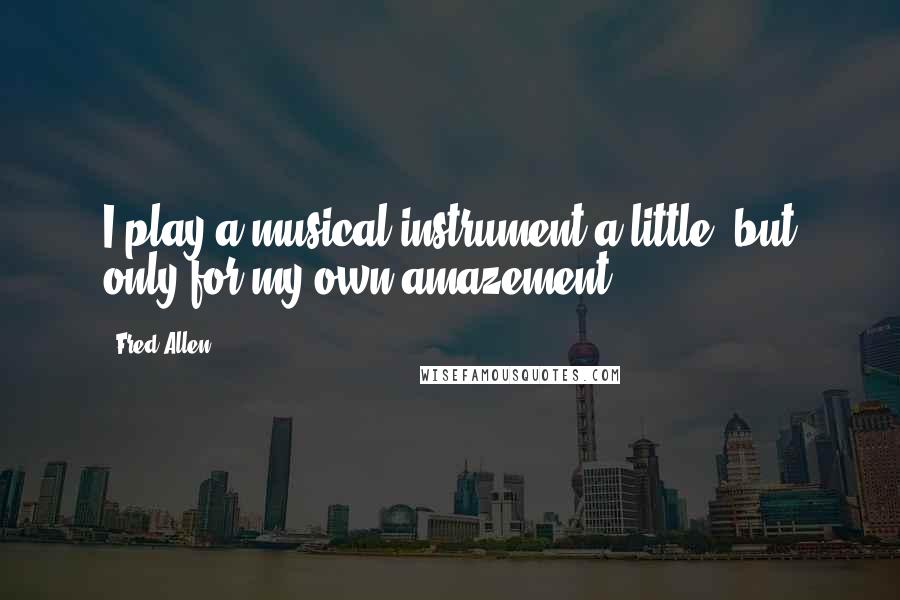 Fred Allen Quotes: I play a musical instrument a little, but only for my own amazement.