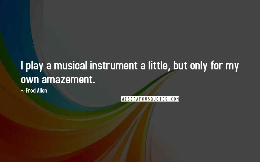 Fred Allen Quotes: I play a musical instrument a little, but only for my own amazement.