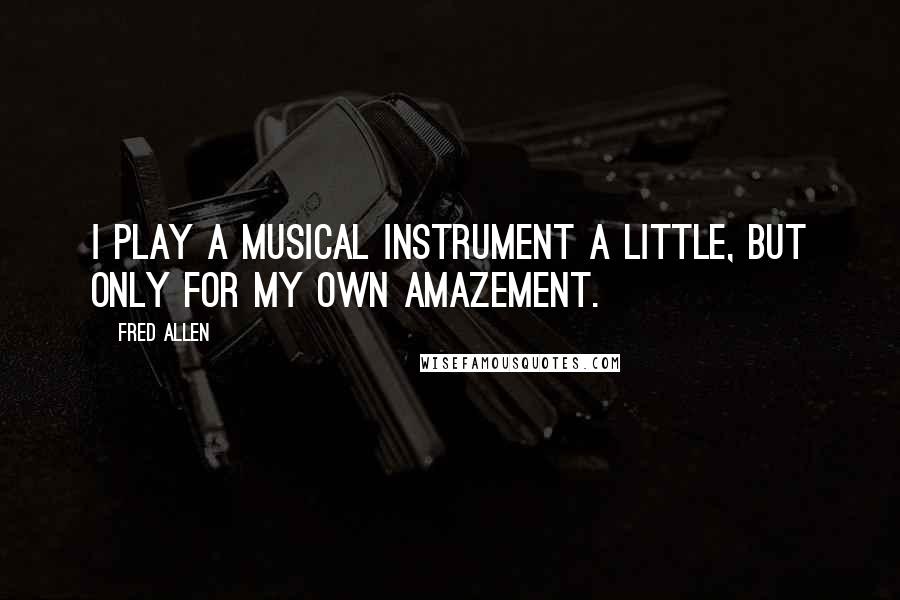 Fred Allen Quotes: I play a musical instrument a little, but only for my own amazement.