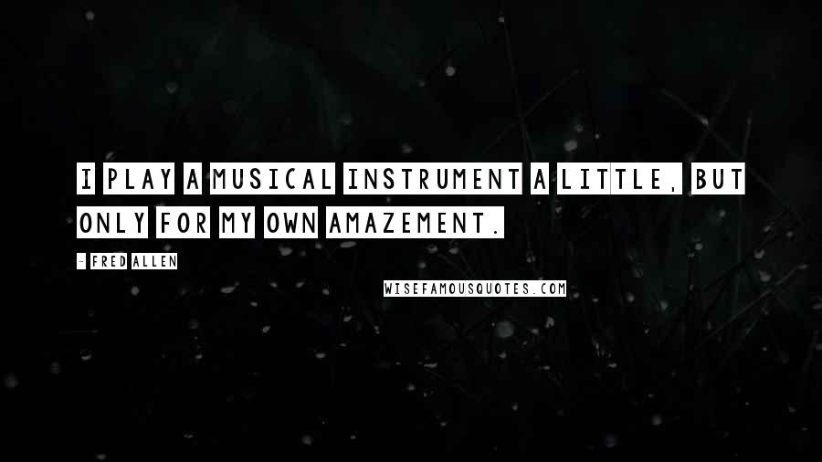 Fred Allen Quotes: I play a musical instrument a little, but only for my own amazement.