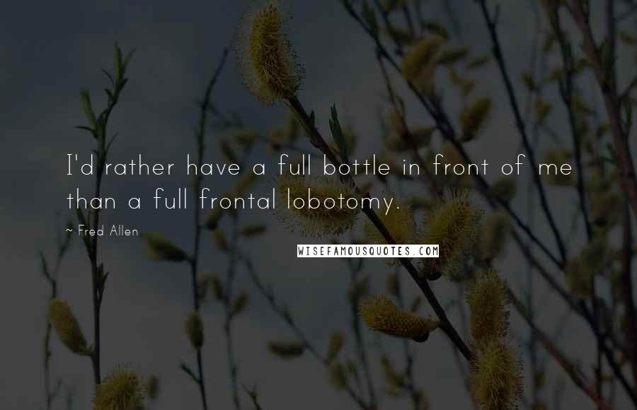 Fred Allen Quotes: I'd rather have a full bottle in front of me than a full frontal lobotomy.