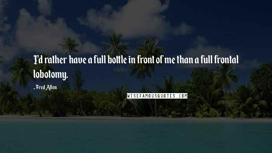 Fred Allen Quotes: I'd rather have a full bottle in front of me than a full frontal lobotomy.