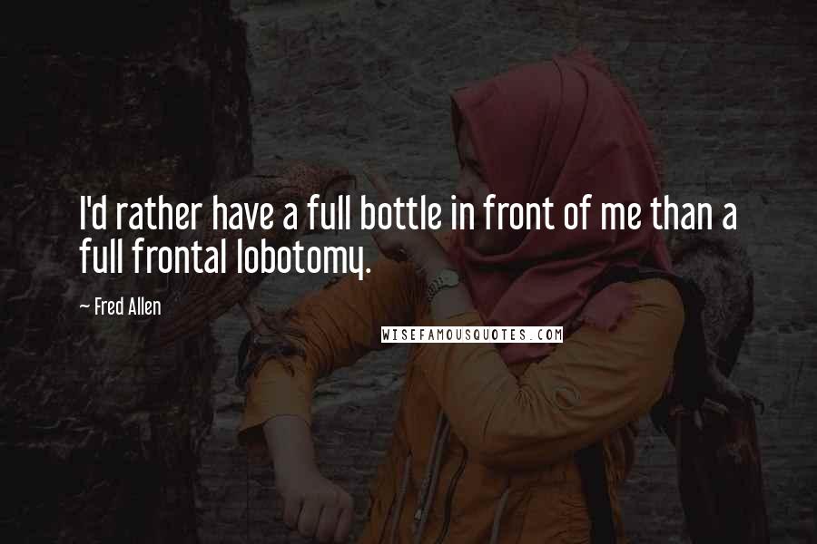 Fred Allen Quotes: I'd rather have a full bottle in front of me than a full frontal lobotomy.